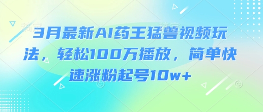 3月最新AI药王猛兽视频玩法，轻松100W播放，简单快速涨粉起号10w+网赚项目-副业赚钱-互联网创业-资源整合-私域引流-黑科技软件-引流软件哲客网创
