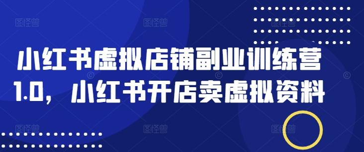 小红书虚拟店铺副业训练营1.0，小红书开店卖虚拟资料网赚项目-副业赚钱-互联网创业-资源整合-私域引流-黑科技软件-引流软件哲客网创