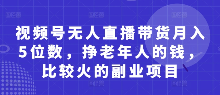 视频号无人直播带货月入5位数，挣老年人的钱，比较火的副业项目网赚项目-副业赚钱-互联网创业-资源整合-私域引流-黑科技软件-引流软件哲客网创