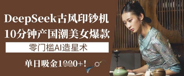 DeepSeek古风印钞机：10分钟产国潮美女爆款，单日吸金1k+，零门槛AI造星术网赚项目-副业赚钱-互联网创业-资源整合-私域引流-黑科技软件-引流软件哲客网创