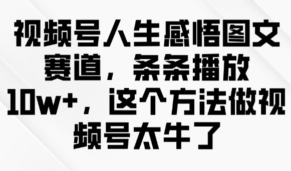 视频号人生感悟图文赛道，条条播放10w+，这个方法做视频号太牛了网赚项目-副业赚钱-互联网创业-资源整合-私域引流-黑科技软件-引流软件哲客网创