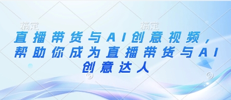直播带货与AI创意视频，帮助你成为直播带货与AI创意达人网赚项目-副业赚钱-互联网创业-资源整合-私域引流-黑科技软件-引流软件哲客网创