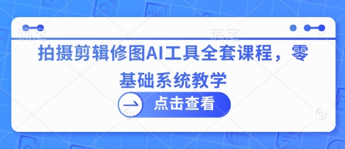 拍摄剪辑修图AI工具全套课程，零基础系统教学网赚项目-副业赚钱-互联网创业-资源整合-私域引流-黑科技软件-引流软件哲客网创