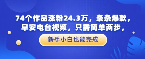 74个作品涨粉24.3W，条条爆款，早安电台视频，只需简单两步，新手小白也能完成网赚项目-副业赚钱-互联网创业-资源整合-私域引流-黑科技软件-引流软件哲客网创