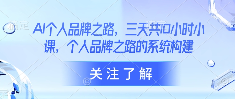 AI个人品牌之路，​三天共10小时小课，个人品牌之路的系统构建网赚项目-副业赚钱-互联网创业-资源整合-私域引流-黑科技软件-引流软件哲客网创