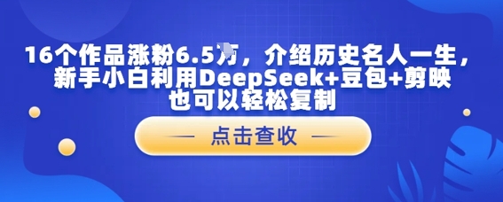 16个作品涨粉6.5W，介绍历史名人一生，新手小白利用DeepSeek+豆包+剪映也可以轻松复制网赚项目-副业赚钱-互联网创业-资源整合-私域引流-黑科技软件-引流软件哲客网创