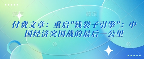 付费文章：重启”钱袋子引擎”：中国经济突围战的最后一公里网赚项目-副业赚钱-互联网创业-资源整合-私域引流-黑科技软件-引流软件哲客网创