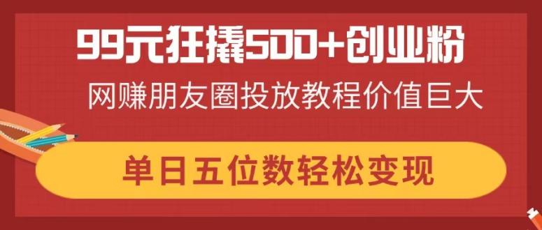 （14247期）99元狂撬500+创业粉，网赚朋友圈投放教程价值巨大，单日五位数轻松变现网赚项目-副业赚钱-互联网创业-资源整合-私域引流-黑科技软件-引流软件哲客网创