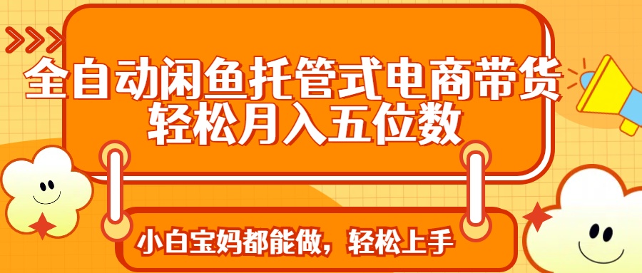 （14132期）全自动闲鱼托管式电商带货 轻松实现月入五位数网赚项目-副业赚钱-互联网创业-资源整合-私域引流-黑科技软件-引流软件哲客网创