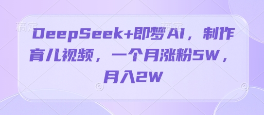 DeepSeek+即梦AI，制作育儿视频，一个月涨粉5W，月入2W网赚项目-副业赚钱-互联网创业-资源整合-私域引流-黑科技软件-引流软件哲客网创