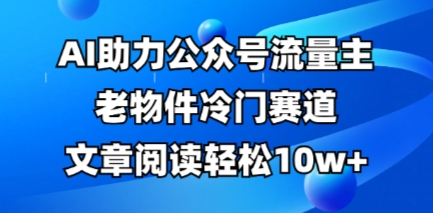 公众号流量主老物件冷门赛道，AI助力，文章阅读轻松10w+，全流程详细教程网赚项目-副业赚钱-互联网创业-资源整合-私域引流-黑科技软件-引流软件哲客网创