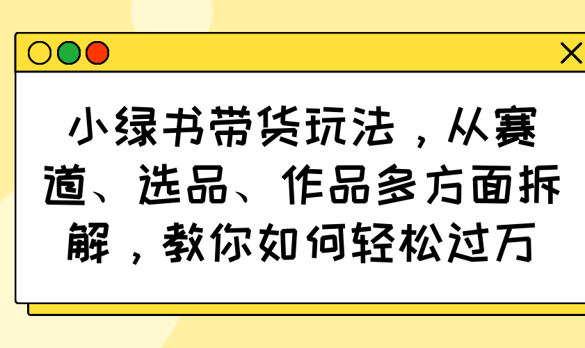 （14537期）小绿书带货玩法，从赛道、选品、作品多方面拆解，教你如何轻松过万网赚项目-副业赚钱-互联网创业-资源整合-私域引流-黑科技软件-引流软件哲客网创