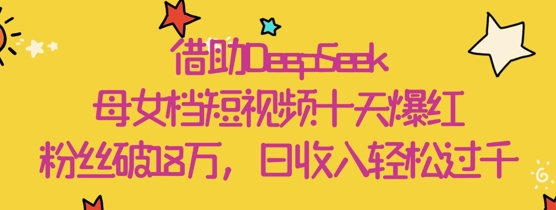 借助DeepSeek，母女档短视频十天爆红，粉丝破18W，日收入轻松几张网赚项目-副业赚钱-互联网创业-资源整合-私域引流-黑科技软件-引流软件哲客网创