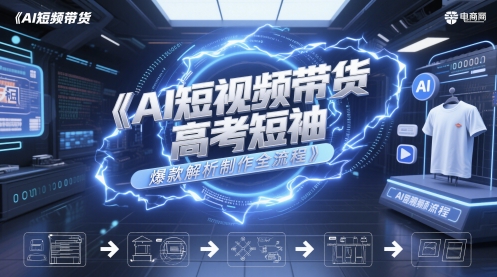 AI短视频带货高考短袖爆款解析制作全流程网赚项目-副业赚钱-互联网创业-资源整合-私域引流-黑科技软件-引流软件哲客网创