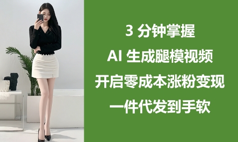 3分钟掌握AI生成腿模视频，开启零成本涨粉变现，一件代发到手软网赚项目-副业赚钱-互联网创业-资源整合-私域引流-黑科技软件-引流软件哲客网创