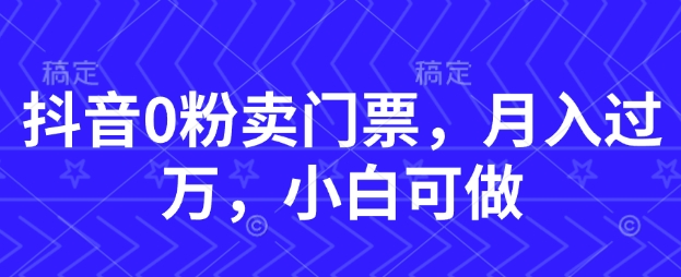 抖音0粉卖门票，月入过W，小白可做网赚项目-副业赚钱-互联网创业-资源整合-私域引流-黑科技软件-引流软件哲客网创