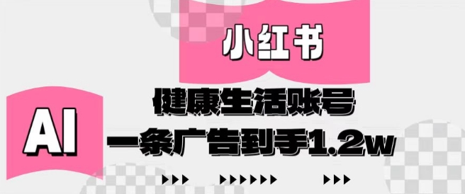 小红书AI健康生活账号，作品制作简单好变现，一条广告到手1.2w网赚项目-副业赚钱-互联网创业-资源整合-私域引流-黑科技软件-引流软件哲客网创
