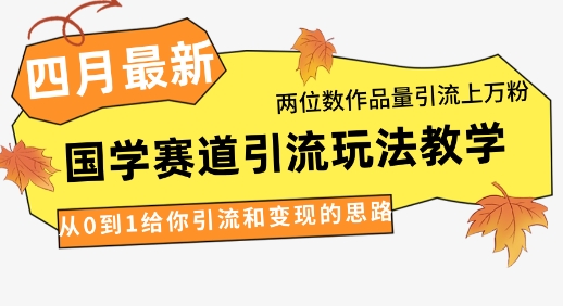 4月最新，国学赛道引流玩法教学，两位数作品量引流上万粉，从0到1给你引流和变现的思路网赚项目-副业赚钱-互联网创业-资源整合-私域引流-黑科技软件-引流软件哲客网创