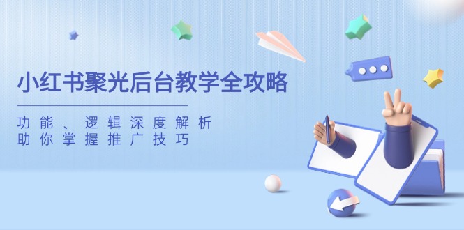 （14114期）小红书聚光后台教学全攻略，功能、逻辑深度解析，助你掌握推广技巧网赚项目-副业赚钱-互联网创业-资源整合-私域引流-黑科技软件-引流软件哲客网创