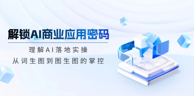 （14439期）解锁AI商业应用密码：理解AI落地实操，从词生图到图生图的掌控网赚项目-副业赚钱-互联网创业-资源整合-私域引流-黑科技软件-引流软件哲客网创