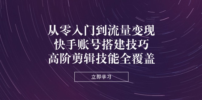 （14313期）从零入门到流量变现，快手账号搭建技巧，高阶剪辑技能全覆盖网赚项目-副业赚钱-互联网创业-资源整合-私域引流-黑科技软件-引流软件哲客网创