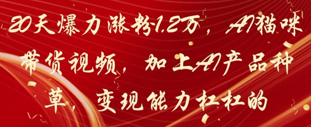 20天爆力涨粉1.2W，AI猫咪带货视频，加上AI产品种草，变现能力杠杠的网赚项目-副业赚钱-互联网创业-资源整合-私域引流-黑科技软件-引流软件哲客网创