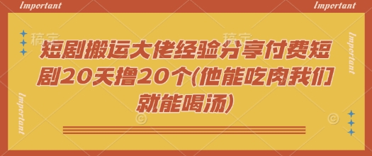 短剧搬运大佬经验分享付费短剧20天撸20个(他能吃肉我们就能喝汤)网赚项目-副业赚钱-互联网创业-资源整合-私域引流-黑科技软件-引流软件哲客网创