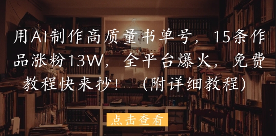 用AI制作高质量书单号，15条作品涨粉13W，全平台爆火，免费教程快来抄(附详细教程)网赚项目-副业赚钱-互联网创业-资源整合-私域引流-黑科技软件-引流软件哲客网创