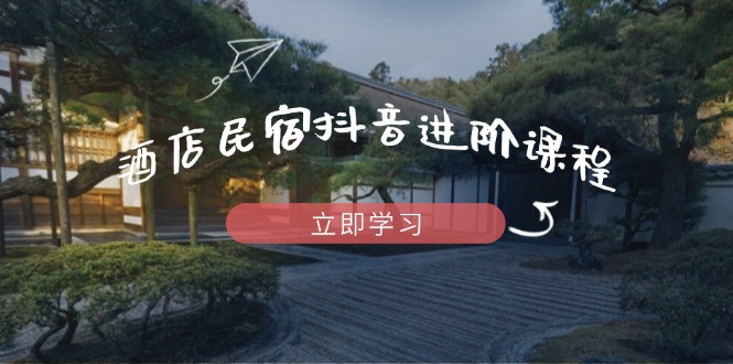 （14470期）酒店民宿抖音进阶课程，掌握流量渠道与推流逻辑，打造爆款内容网赚项目-副业赚钱-互联网创业-资源整合-私域引流-黑科技软件-引流软件哲客网创