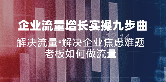 （11822期）企业流量增长实战九步曲，解决流量=解决企业焦虑难题，老板如何做流量网赚项目-副业赚钱-互联网创业-资源整合-私域引流-黑科技软件-引流软件哲客网创