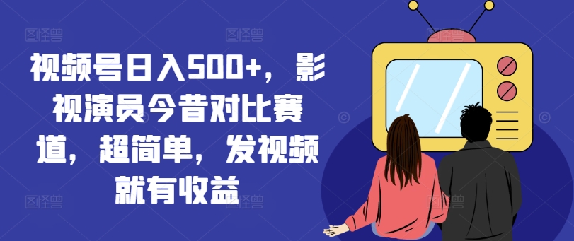 视频号日入500+，影视演员今昔对比赛道，超简单，发视频就有收益网赚项目-副业赚钱-互联网创业-资源整合-私域引流-黑科技软件-引流软件哲客网创