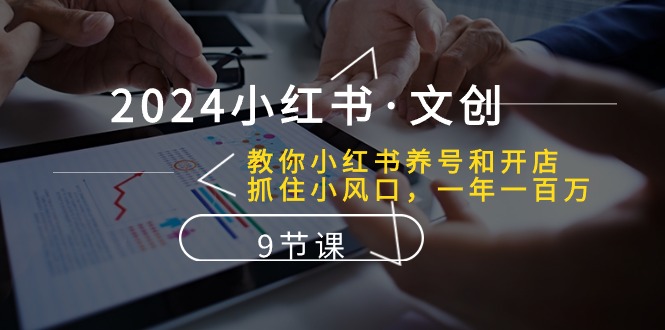 2024小红书文创：教你小红书养号和开店、抓住小风口 一年一百万 (9节课)网赚项目-副业赚钱-互联网创业-资源整合-私域引流-黑科技软件-引流软件哲客网创