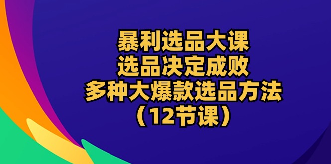 （10521期）暴利 选品大课：选品决定成败，教你多种大爆款选品方法（12节课）网赚项目-副业赚钱-互联网创业-资源整合-私域引流-黑科技软件-引流软件哲客网创