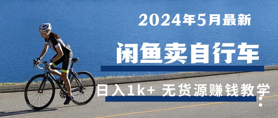 （10543期）2024年5月闲鱼卖自行车日入1k+ 最新无货源赚钱教学网赚项目-副业赚钱-互联网创业-资源整合-私域引流-黑科技软件-引流软件哲客网创