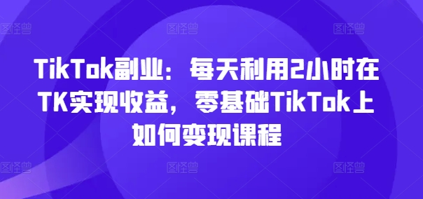 TikTok副业：每天利用2小时在TK实现收益，零基础TikTok上如何变现课程网赚项目-副业赚钱-互联网创业-资源整合-私域引流-黑科技软件-引流软件哲客网创