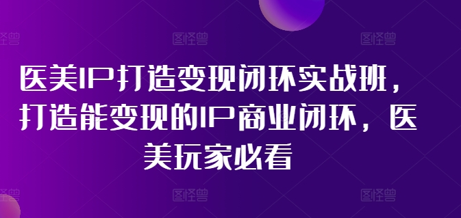 医美IP打造变现闭环实战班，打造能变现的IP商业闭环，医美玩家必看!网赚项目-副业赚钱-互联网创业-资源整合-私域引流-黑科技软件-引流软件哲客网创