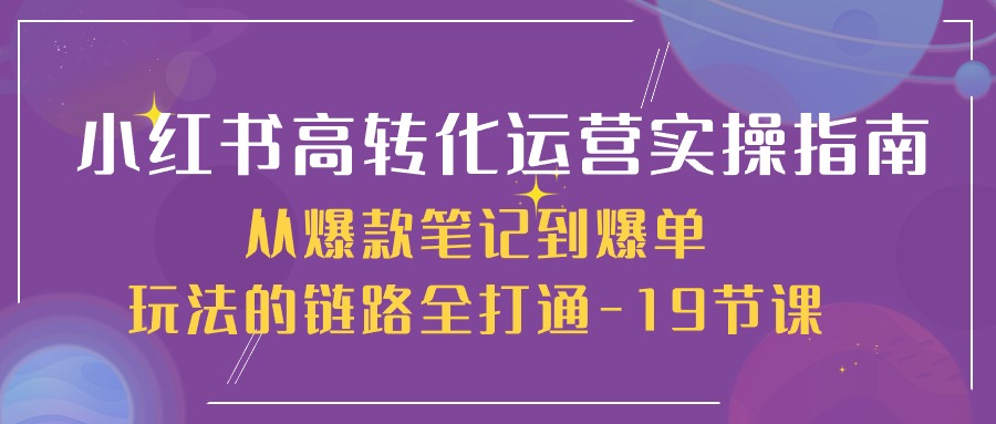 小红书高转化运营实操指南，从爆款笔记到爆单玩法的链路全打通（19节课）网赚项目-副业赚钱-互联网创业-资源整合-私域引流-黑科技软件-引流软件哲客网创