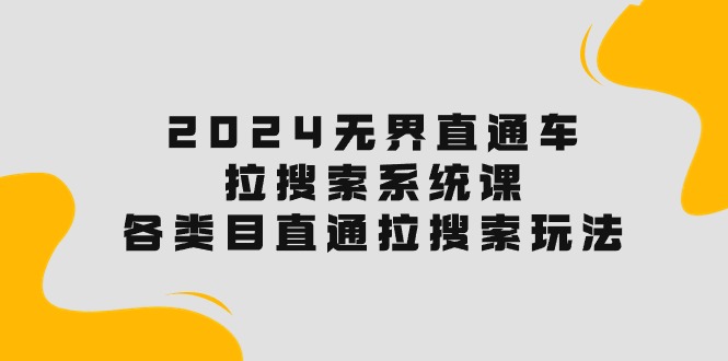 （10508期）2024无界直通车·拉搜索系统课：各类目直通车 拉搜索玩法！网赚项目-副业赚钱-互联网创业-资源整合-私域引流-黑科技软件-引流软件哲客网创