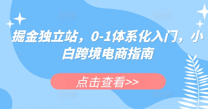 掘金独立站，0-1体系化入门，小白跨境电商指南网赚项目-副业赚钱-互联网创业-资源整合-私域引流-黑科技软件-引流软件哲客网创