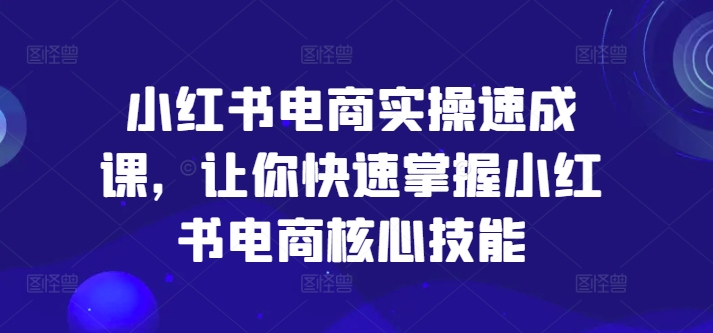 小红书电商实操速成课，让你快速掌握小红书电商核心技能网赚项目-副业赚钱-互联网创业-资源整合-私域引流-黑科技软件-引流软件哲客网创