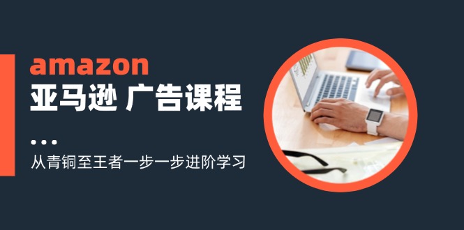 （11839期）amazon亚马逊 广告课程：从青铜至王者一步一步进阶学习（16节）网赚项目-副业赚钱-互联网创业-资源整合-私域引流-黑科技软件-引流软件哲客网创