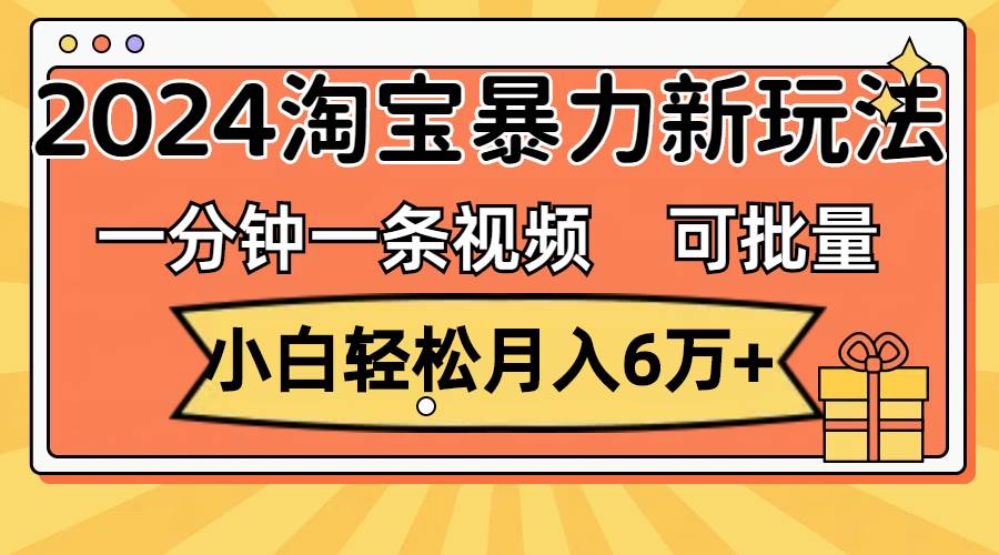 一分钟一条视频,小白轻松月入6万+,2024淘宝暴力新玩法,可批量放大收益 一分钟一条视频,小白轻松月入6万+,2024淘宝暴力新玩法,可批量放大收益
