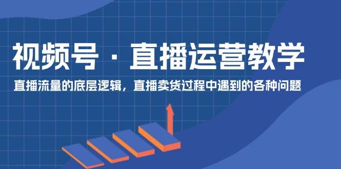 视频号 直播运营教学：直播流量的底层逻辑，直播卖货过程中遇到的各种问题网赚项目-副业赚钱-互联网创业-资源整合-私域引流-黑科技软件-引流软件哲客网创