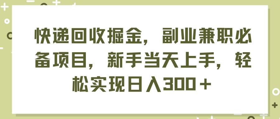 快递回收掘金，副业兼职必备项目，新手当天上手，轻松实现日入300＋网赚项目-副业赚钱-互联网创业-资源整合-私域引流-黑科技软件-引流软件哲客网创