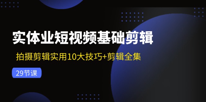 实体业短视频基础剪辑：拍摄剪辑实用10大技巧+剪辑全集（29节）网赚项目-副业赚钱-互联网创业-资源整合-私域引流-黑科技软件-引流软件哲客网创