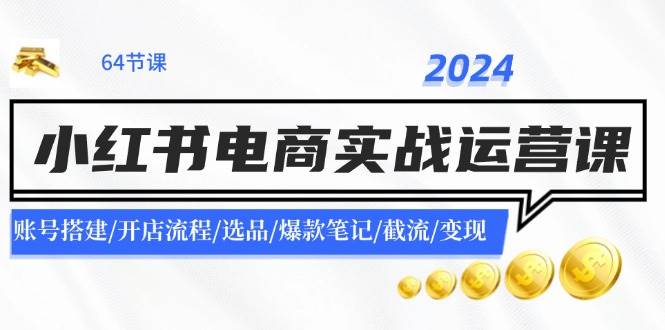 2024小红书电商实战运营课：账号搭建/开店流程/选品/爆款笔记/截流/变现网赚项目-副业赚钱-互联网创业-资源整合-私域引流-黑科技软件-引流软件哲客网创