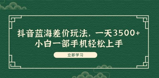 抖音蓝海差价玩法，一天3500+，小白一部手机轻松上手网赚项目-副业赚钱-互联网创业-资源整合-私域引流-黑科技软件-引流软件哲客网创