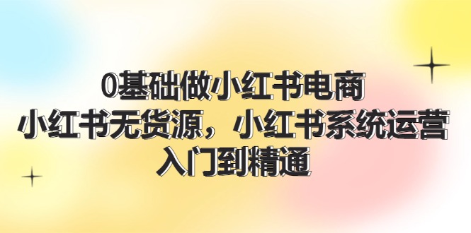 （11960期）0基础做小红书电商，小红书无货源，小红书系统运营，入门到精通 (70节)网赚项目-副业赚钱-互联网创业-资源整合-私域引流-黑科技软件-引流软件哲客网创