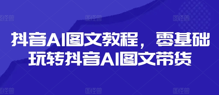 抖音AI图文教程，零基础玩转抖音AI图文带货网赚项目-副业赚钱-互联网创业-资源整合-私域引流-黑科技软件-引流软件哲客网创