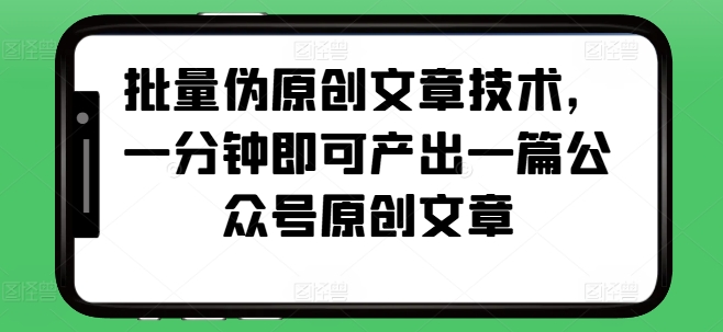 批量伪原创文章技术，一分钟即可产出一篇公众号原创文章网赚项目-副业赚钱-互联网创业-资源整合-私域引流-黑科技软件-引流软件哲客网创